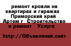 ремонт кровли на квартирах и гаражах - Приморский край, Артем г. Строительство и ремонт » Услуги   